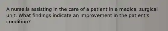 A nurse is assisting in the care of a patient in a medical surgical unit. What findings indicate an improvement in the patient's condition?