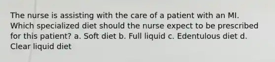 The nurse is assisting with the care of a patient with an MI. Which specialized diet should the nurse expect to be prescribed for this patient? a. Soft diet b. Full liquid c. Edentulous diet d. Clear liquid diet