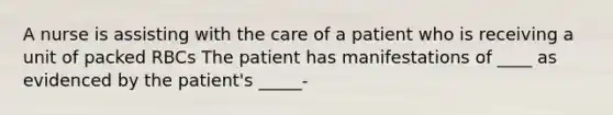 A nurse is assisting with the care of a patient who is receiving a unit of packed RBCs The patient has manifestations of ____ as evidenced by the patient's _____-