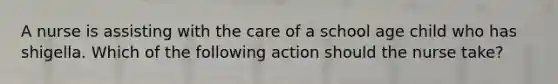 A nurse is assisting with the care of a school age child who has shigella. Which of the following action should the nurse take?