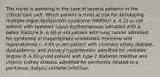 The nurse is assisting in the care of several patients in the critical care unit. Which patient is most at risk for developing multiple organ dysfunction syndrome (MODS)? a. A 22-yr-old patient with systemic lupus erythematosus admitted with a pelvic fracture b. A 48-yr-old patient with lung cancer admitted for syndrome of inappropriate antidiuretic hormone and hyponatremia c. A 65-yr-old patient with coronary artery disease, dyslipidemia, and primary hypertension admitted for unstable angina d. A 82-yr-old patient with type 2 diabetes mellitus and chronic kidney disease admitted for peritonitis related to a peritoneal dialysis catheter infection