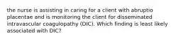 the nurse is assisting in caring for a client with abruptio placentae and is monitoring the client for disseminated intravascular coagulopathy (DIC). Which finding is least likely associated with DIC?