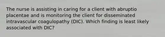 The nurse is assisting in caring for a client with abruptio placentae and is monitoring the client for disseminated intravascular coagulopathy (DIC). Which finding is least likely associated with DIC?