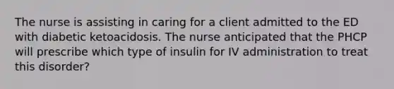 The nurse is assisting in caring for a client admitted to the ED with diabetic ketoacidosis. The nurse anticipated that the PHCP will prescribe which type of insulin for IV administration to treat this disorder?