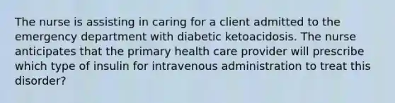 The nurse is assisting in caring for a client admitted to the emergency department with diabetic ketoacidosis. The nurse anticipates that the primary health care provider will prescribe which type of insulin for intravenous administration to treat this disorder?