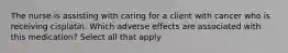 The nurse is assisting with caring for a client with cancer who is receiving cisplatin. Which adverse effects are associated with this medication? Select all that apply