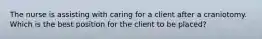 The nurse is assisting with caring for a client after a craniotomy. Which is the best position for the client to be placed?