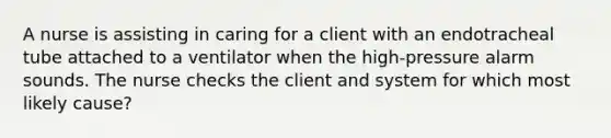A nurse is assisting in caring for a client with an endotracheal tube attached to a ventilator when the high-pressure alarm sounds. The nurse checks the client and system for which most likely cause?
