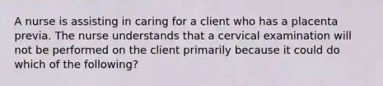 A nurse is assisting in caring for a client who has a placenta previa. The nurse understands that a cervical examination will not be performed on the client primarily because it could do which of the following?