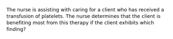 The nurse is assisting with caring for a client who has received a transfusion of platelets. The nurse determines that the client is benefiting most from this therapy if the client exhibits which finding?