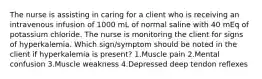 The nurse is assisting in caring for a client who is receiving an intravenous infusion of 1000 mL of normal saline with 40 mEq of potassium chloride. The nurse is monitoring the client for signs of hyperkalemia. Which sign/symptom should be noted in the client if hyperkalemia is present? 1.Muscle pain 2.Mental confusion 3.Muscle weakness 4.Depressed deep tendon reflexes