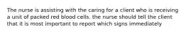 The nurse is assisting with the caring for a client who is receiving a unit of packed red blood cells. the nurse should tell the client that it is most important to report which signs immediately