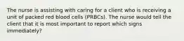 The nurse is assisting with caring for a client who is receiving a unit of packed red blood cells (PRBCs). The nurse would tell the client that it is most important to report which signs immediately?