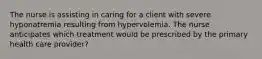 The nurse is assisting in caring for a client with severe hyponatremia resulting from hypervolemia. The nurse anticipates which treatment would be prescribed by the primary health care provider?