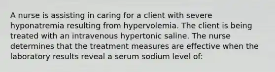 A nurse is assisting in caring for a client with severe hyponatremia resulting from hypervolemia. The client is being treated with an intravenous hypertonic saline. The nurse determines that the treatment measures are effective when the laboratory results reveal a serum sodium level of: