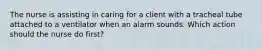 The nurse is assisting in caring for a client with a tracheal tube attached to a ventilator when an alarm sounds. Which action should the nurse do first?