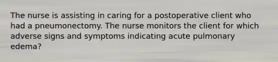 The nurse is assisting in caring for a postoperative client who had a pneumonectomy. The nurse monitors the client for which adverse signs and symptoms indicating acute pulmonary edema?