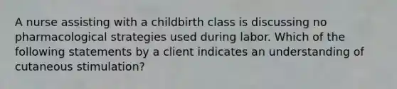 A nurse assisting with a childbirth class is discussing no pharmacological strategies used during labor. Which of the following statements by a client indicates an understanding of cutaneous stimulation?