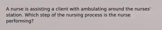 A nurse is assisting a client with ambulating around the nurses' station. Which step of the nursing process is the nurse performing?