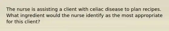 The nurse is assisting a client with celiac disease to plan recipes. What ingredient would the nurse identify as the most appropriate for this client?