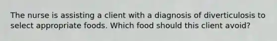 The nurse is assisting a client with a diagnosis of diverticulosis to select appropriate foods. Which food should this client avoid?