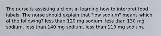 The nurse is assisting a client in learning how to interpret food labels. The nurse should explain that "low sodium" means which of the following? less than 120 mg sodium. less than 130 mg sodium. less than 140 mg sodium. less than 110 mg sodium.