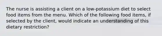 The nurse is assisting a client on a low-potassium diet to select food items from the menu. Which of the following food items, if selected by the client, would indicate an understanding of this dietary restriction?