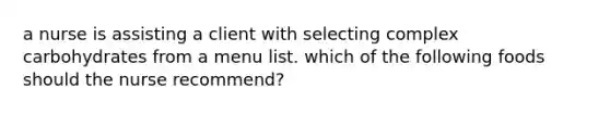 a nurse is assisting a client with selecting complex carbohydrates from a menu list. which of the following foods should the nurse recommend?