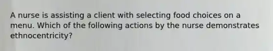 A nurse is assisting a client with selecting food choices on a menu. Which of the following actions by the nurse demonstrates ethnocentricity?