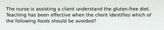 The nurse is assisting a client understand the gluten-free diet. Teaching has been effective when the client identifies which of the following foods should be avoided?