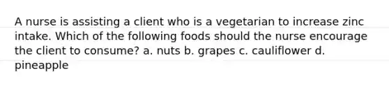 A nurse is assisting a client who is a vegetarian to increase zinc intake. Which of the following foods should the nurse encourage the client to consume? a. nuts b. grapes c. cauliflower d. pineapple