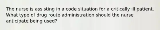 The nurse is assisting in a code situation for a critically ill patient. What type of drug route administration should the nurse anticipate being used?