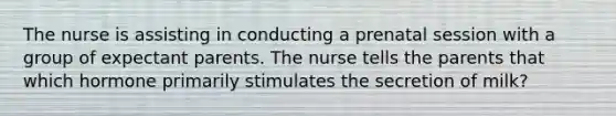 The nurse is assisting in conducting a prenatal session with a group of expectant parents. The nurse tells the parents that which hormone primarily stimulates the secretion of milk?