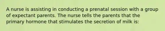 A nurse is assisting in conducting a prenatal session with a group of expectant parents. The nurse tells the parents that the primary hormone that stimulates the secretion of milk is: