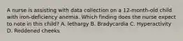 A nurse is assisting with data collection on a 12-month-old child with iron-deficiency anemia. Which finding does the nurse expect to note in this child? A. lethargy B. Bradycardia C. Hyperactivity D. Reddened cheeks