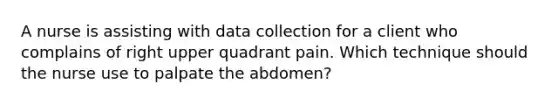 A nurse is assisting with data collection for a client who complains of right upper quadrant pain. Which technique should the nurse use to palpate the abdomen?