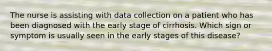 The nurse is assisting with data collection on a patient who has been diagnosed with the early stage of cirrhosis. Which sign or symptom is usually seen in the early stages of this disease?