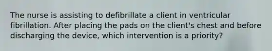 The nurse is assisting to defibrillate a client in ventricular fibrillation. After placing the pads on the client's chest and before discharging the device, which intervention is a priority?