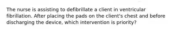 The nurse is assisting to defibrillate a client in ventricular fibrillation. After placing the pads on the client's chest and before discharging the device, which intervention is priority?