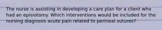 The nurse is assisting in developing a care plan for a client who had an episiotomy. Which interventions would be included for the nursing diagnosis acute pain related to perineal sutures?