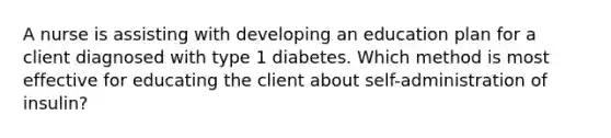 A nurse is assisting with developing an education plan for a client diagnosed with type 1 diabetes. Which method is most effective for educating the client about self-administration of insulin?