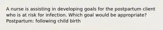 A nurse is assisting in developing goals for the postpartum client who is at risk for infection. Which goal would be appropriate? Postpartum: following child birth