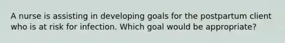 A nurse is assisting in developing goals for the postpartum client who is at risk for infection. Which goal would be appropriate?