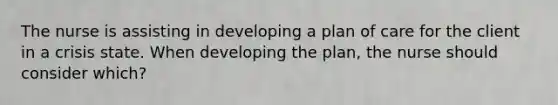 The nurse is assisting in developing a plan of care for the client in a crisis state. When developing the plan, the nurse should consider which?