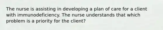 The nurse is assisting in developing a plan of care for a client with immunodeficiency. The nurse understands that which problem is a priority for the client?