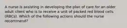 A nurse is assisting in developing the plan of care for an older adult client who is to receive a unit of packed red blood cells (RBCs). Which of the following actions should the nurse recommend?