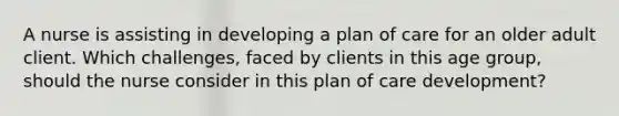 A nurse is assisting in developing a plan of care for an older adult client. Which challenges, faced by clients in this age group, should the nurse consider in this plan of care development?