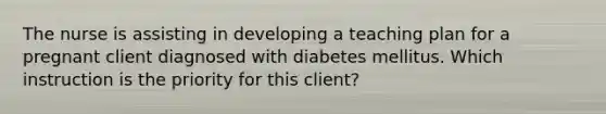 The nurse is assisting in developing a teaching plan for a pregnant client diagnosed with diabetes mellitus. Which instruction is the priority for this client?