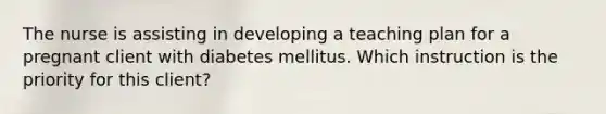 The nurse is assisting in developing a teaching plan for a pregnant client with diabetes mellitus. Which instruction is the priority for this client?