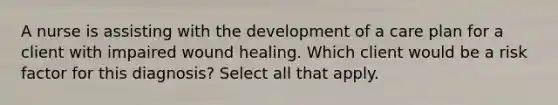 A nurse is assisting with the development of a care plan for a client with impaired wound healing. Which client would be a risk factor for this diagnosis? Select all that apply.